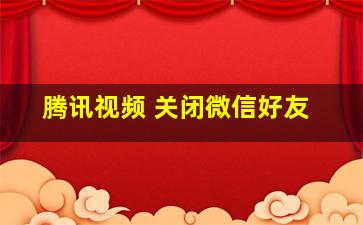 腾讯视频 关闭微信好友